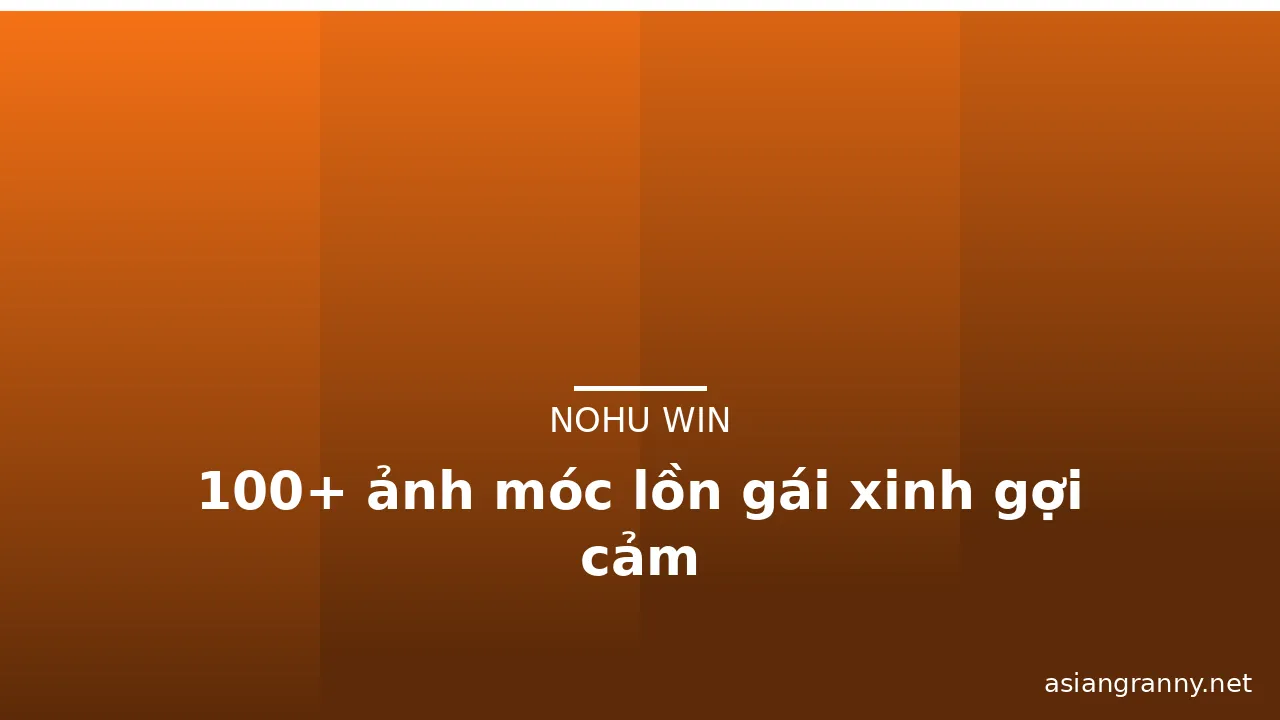 100+ ảnh móc lồn gái xinh gợi cảm