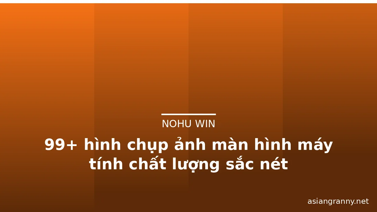 99+ hình chụp ảnh màn hình máy tính chất lượng sắc nét