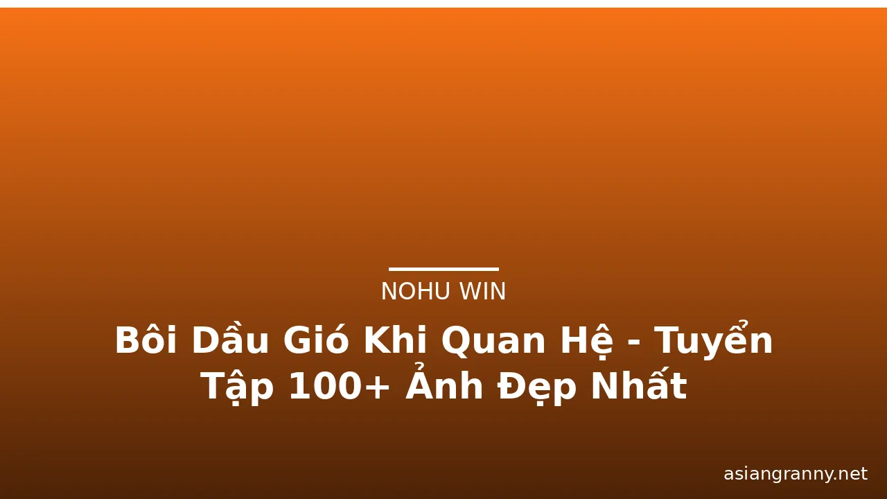 Bôi Dầu Gió Khi Quan Hệ - Tuyển Tập 100+ Ảnh Đẹp Nhất · ảnh 2