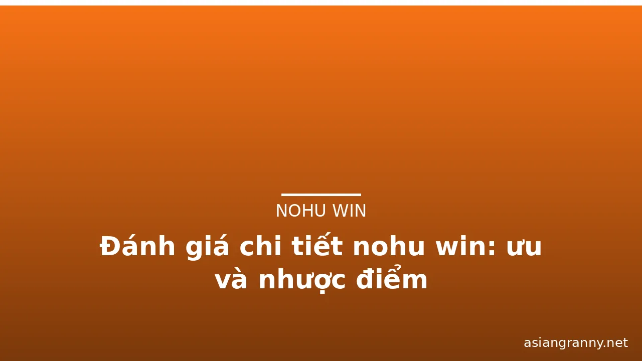 Đánh giá chi tiết nohu win: ưu và nhược điểm