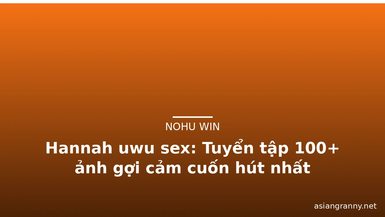 Hannah uwu sex: Tuyển tập 100+ ảnh gợi cảm cuốn hút nhất · ảnh 3