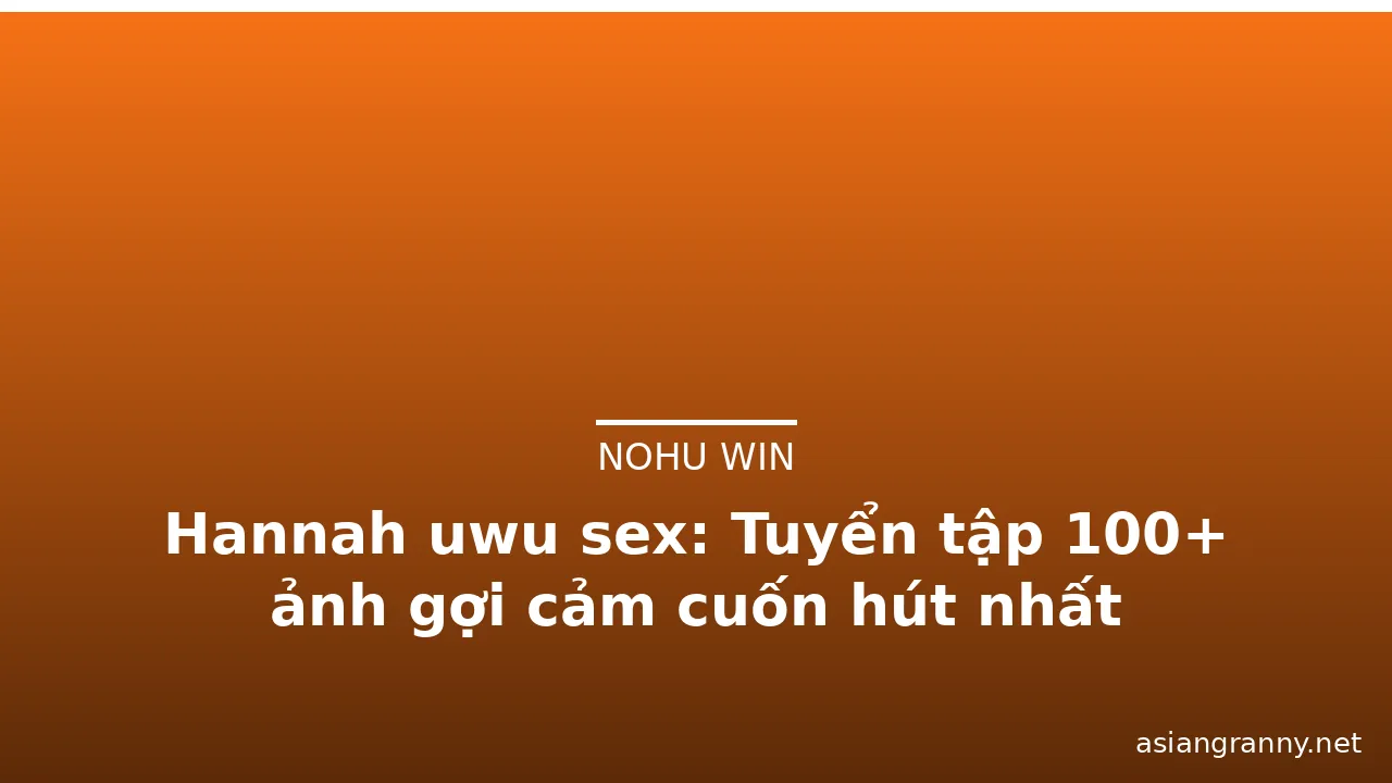 Hannah uwu sex: Tuyển tập 100+ ảnh gợi cảm cuốn hút nhất