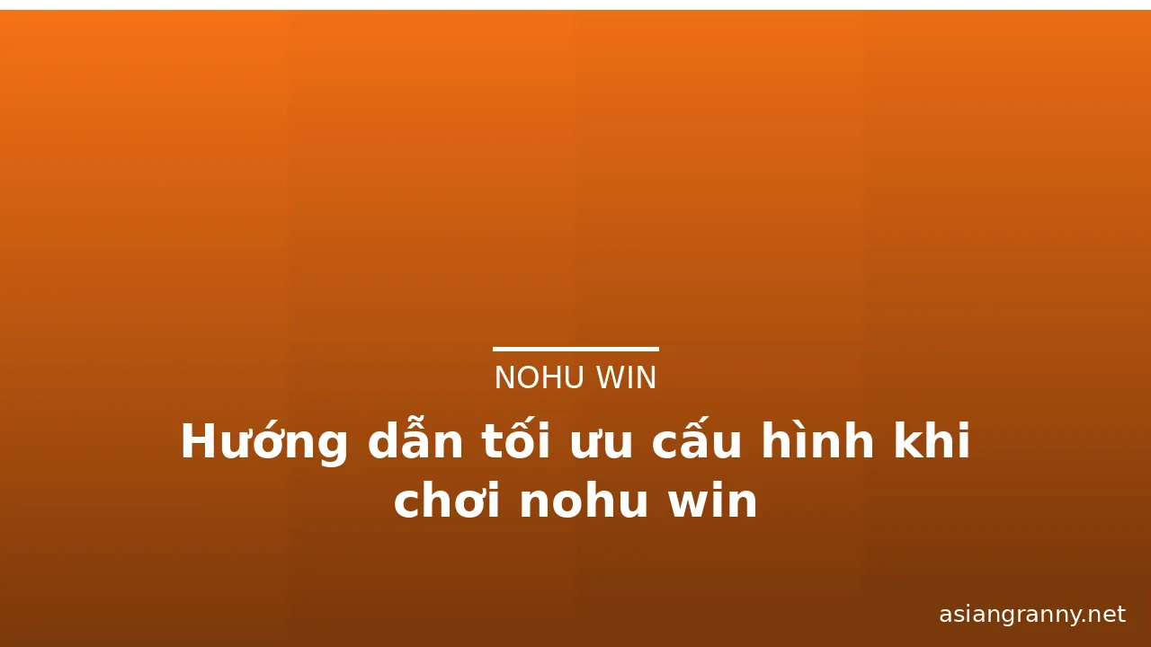 Hướng dẫn tối ưu cấu hình khi chơi nohu win — nohu win · ảnh 1