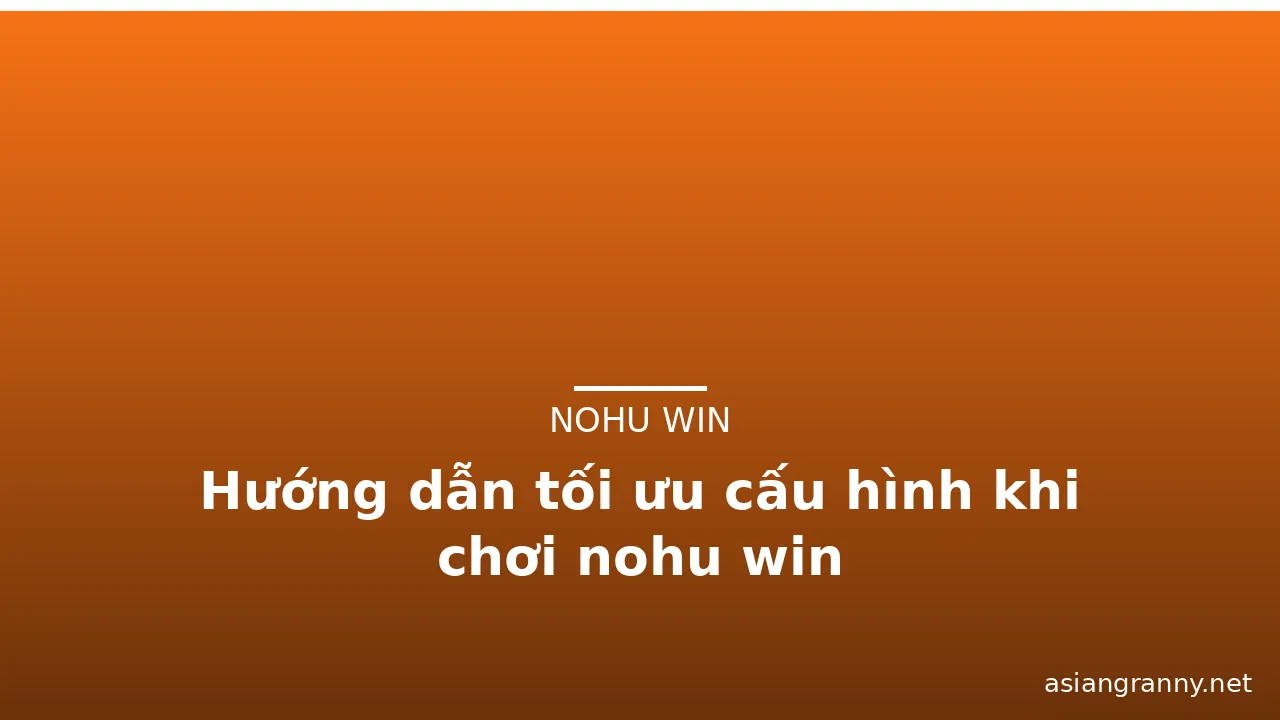 Hướng dẫn tối ưu cấu hình khi chơi nohu win — nohu win · ảnh 2