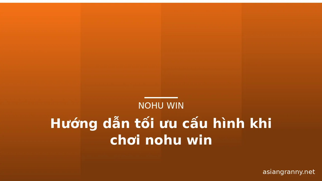 Hướng dẫn tối ưu cấu hình khi chơi nohu win