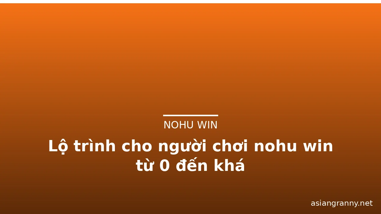 Lộ trình cho người chơi nohu win từ 0 đến khá — nohu win · ảnh 1