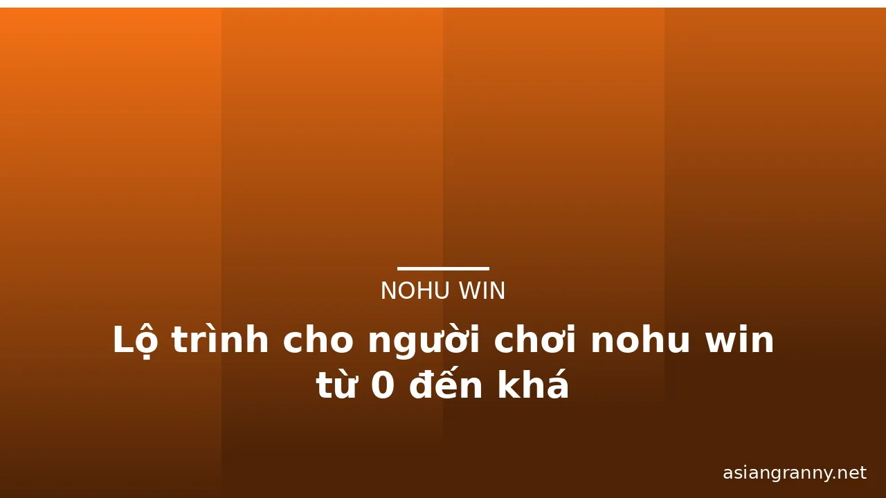 Lộ trình cho người chơi nohu win từ 0 đến khá — nohu win · ảnh 2