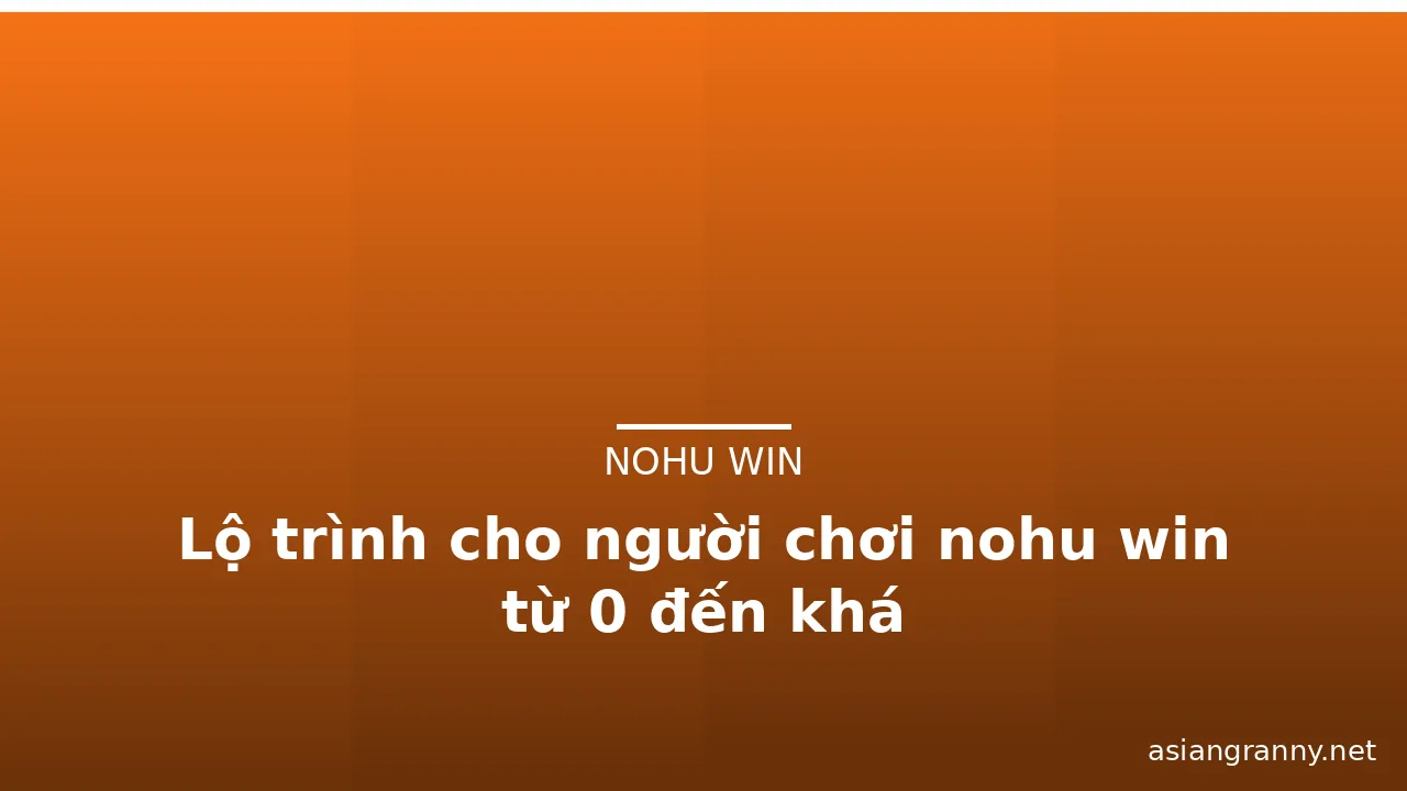 Lộ trình cho người chơi nohu win từ 0 đến khá — nohu win · ảnh 3