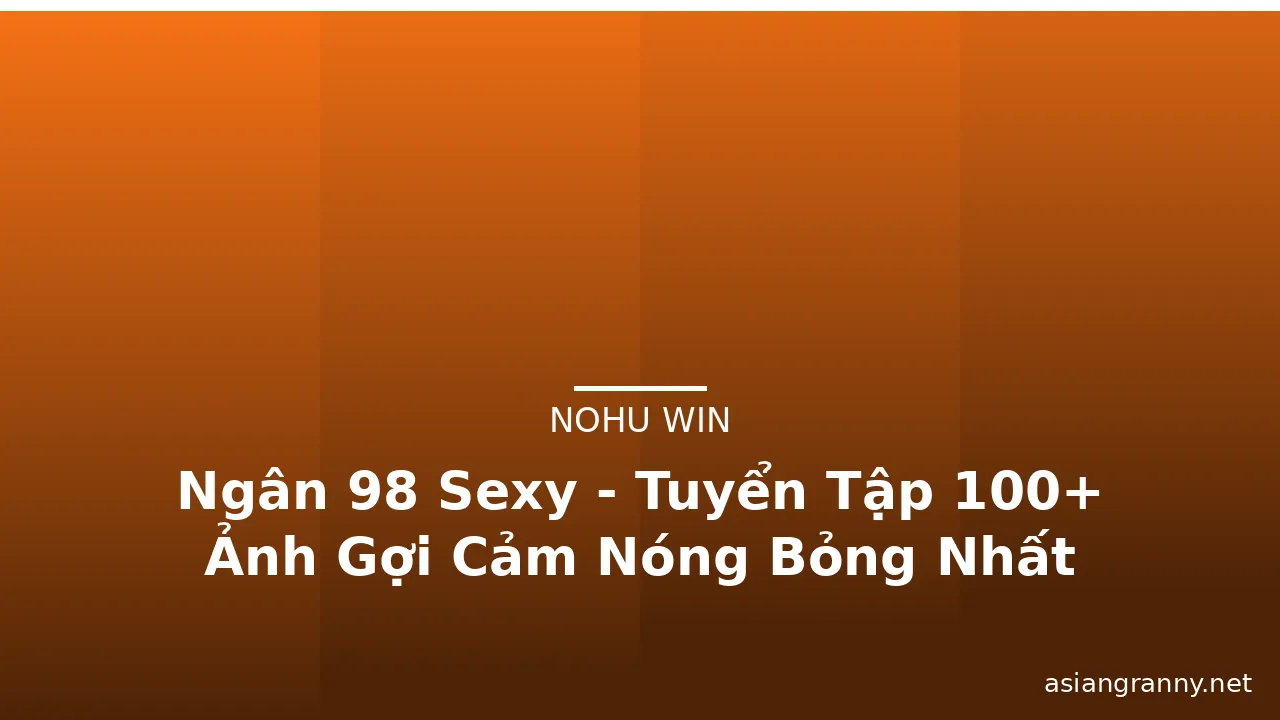 Ngân 98 Sexy - Tuyển Tập 100+ Ảnh Gợi Cảm Nóng Bỏng Nhất · ảnh 1
