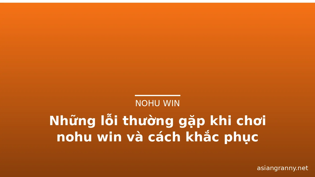 Những lỗi thường gặp khi chơi nohu win và cách khắc phục — nohu win · ảnh 1
