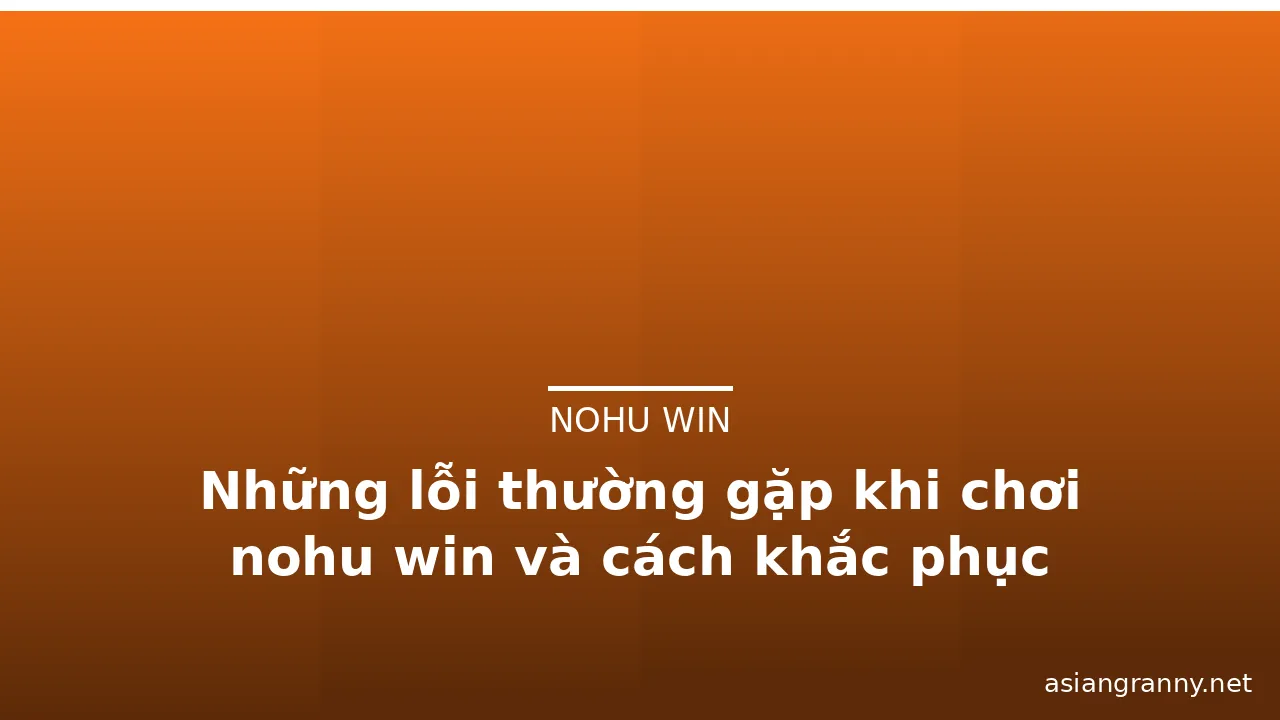 Những lỗi thường gặp khi chơi nohu win và cách khắc phục — nohu win · ảnh 2