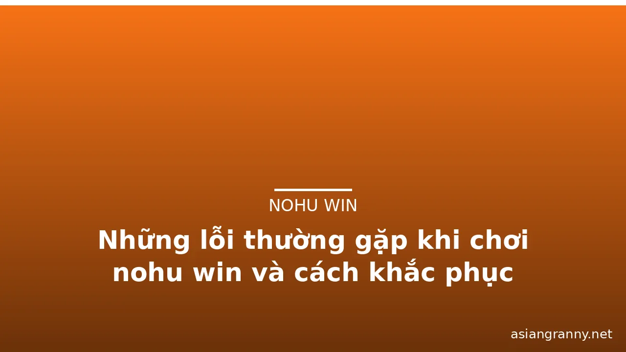 Những lỗi thường gặp khi chơi nohu win và cách khắc phục — nohu win · ảnh 3