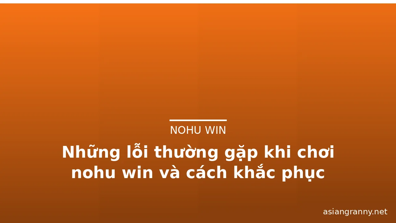 Những lỗi thường gặp khi chơi nohu win và cách khắc phục