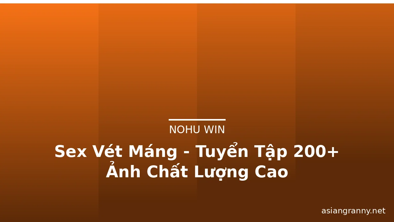 Sex Vét Máng - Tuyển Tập 200+ Ảnh Chất Lượng Cao