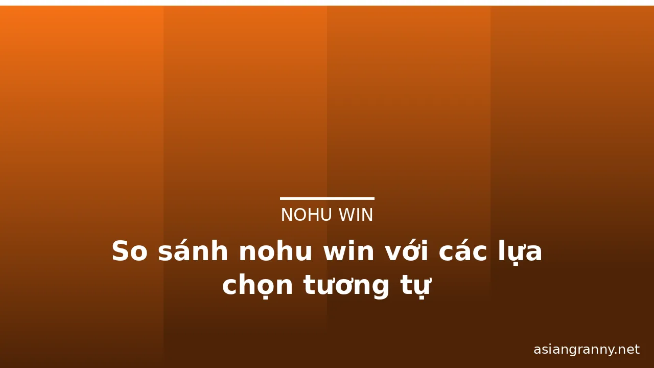 So sánh nohu win với các lựa chọn tương tự