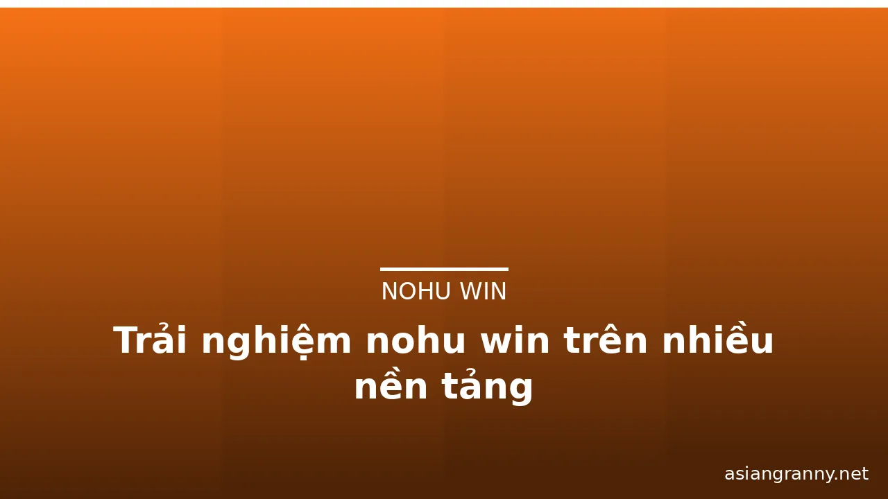 Trải nghiệm nohu win trên nhiều nền tảng
