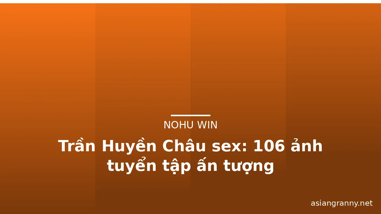 Trần Huyền Châu sex: 106 ảnh tuyển tập ấn tượng