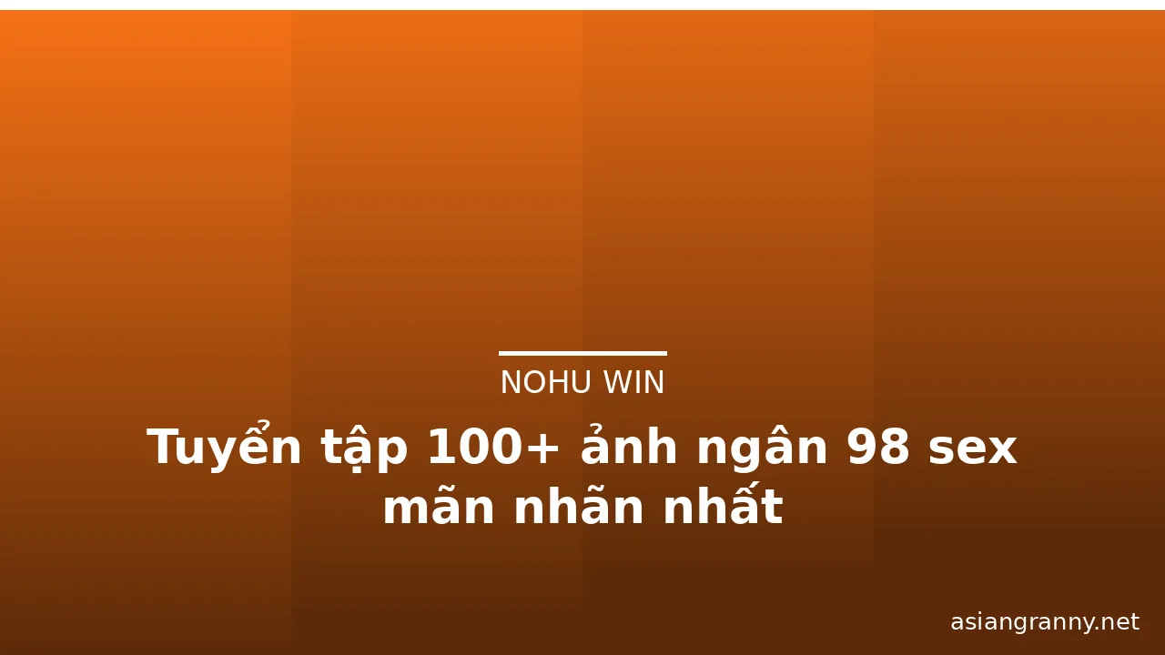Tuyển tập 100+ ảnh ngân 98 sex mãn nhãn nhất