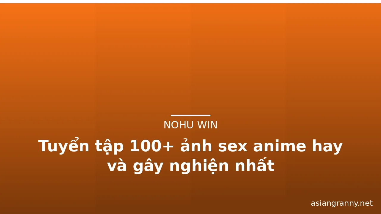 Tuyển tập 100+ ảnh sex anime hay và gây nghiện nhất